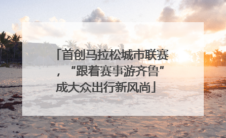 首创马拉松城市联赛，“跟着赛事游齐鲁”成大众出行新风尚