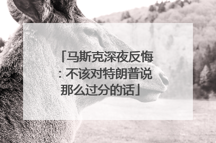 马斯克深夜反悔：不该对特朗普说那么过分的话