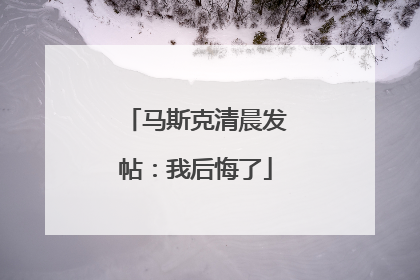 马斯克清晨发帖：我后悔了
