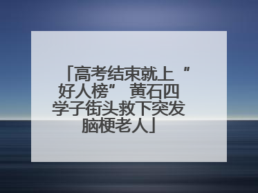 高考结束就上“好人榜” 黄石四学子街头救下突发脑梗老人