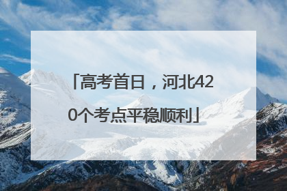 高考首日，河北420个考点平稳顺利
