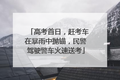 高考首日，赶考车在暴雨中抛锚，民警驾驶警车火速送考
