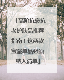 高阶抗衰抗老护肤品推荐指南！这两款宝藏单品必须纳入清单