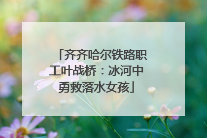 齐齐哈尔铁路职工叶战桥：冰河中勇救落水女孩