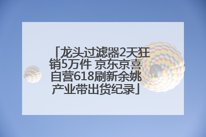 龙头过滤器2天狂销5万件 京东京喜自营618刷新余姚产业带出货纪录