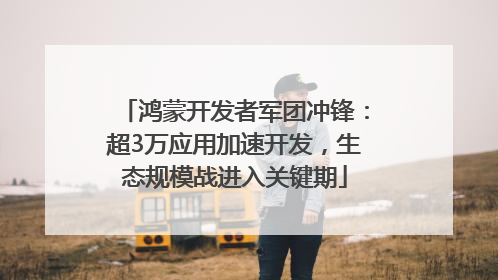 鸿蒙开发者军团冲锋：超3万应用加速开发，生态规模战进入关键期