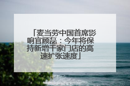 麦当劳中国首席影响官顾磊：今年将保持新增千家门店的高速扩张速度
