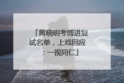 黄晓明考博进复试名单，上戏回应：一视同仁