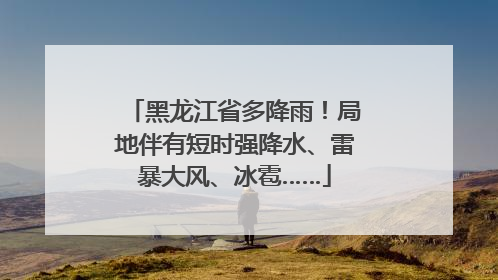 黑龙江省多降雨！局地伴有短时强降水、雷暴大风、冰雹……