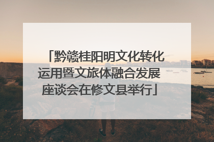黔赣桂阳明文化转化运用暨文旅体融合发展座谈会在修文县举行
