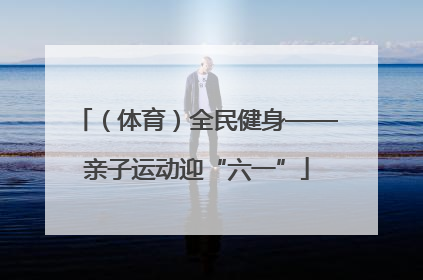 （体育）全民健身——亲子运动迎“六一”
