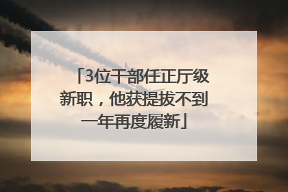 3位干部任正厅级新职，他获提拔不到一年再度履新