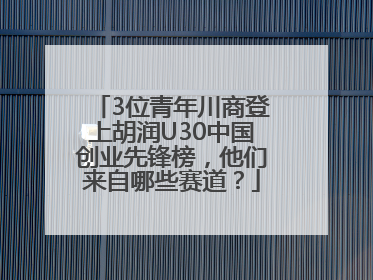3位青年川商登上胡润U30中国创业先锋榜，他们来自哪些赛道？