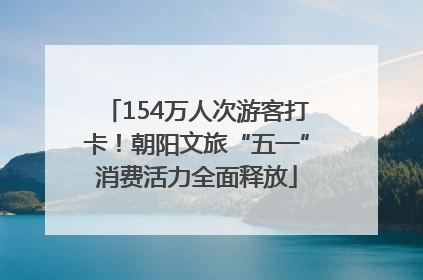 154万人次游客打卡！朝阳文旅“五一”消费活力全面释放