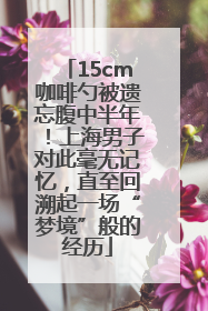 15cm咖啡勺被遗忘腹中半年！上海男子对此毫无记忆，直至回溯起一场“梦境”般的经历