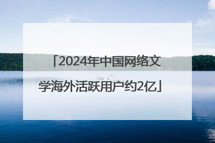 2024年中国网络文学海外活跃用户约2亿