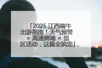 2025 江西端午出游指南！天气预警 × 高速拥堵 × 景区活动，这篇全搞定