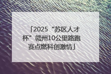 2025“苏区人才杯”赣州10公里路跑赛点燃科创激情