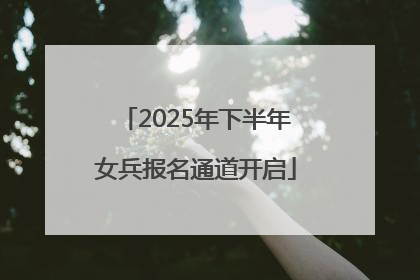 2025年下半年女兵报名通道开启