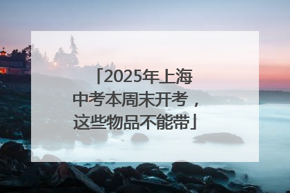 2025年上海中考本周末开考，这些物品不能带