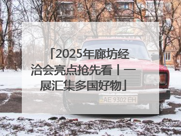2025年廊坊经洽会亮点抢先看丨一展汇集多国好物