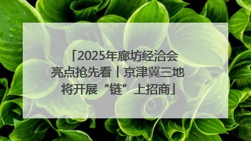 2025年廊坊经洽会亮点抢先看丨京津冀三地将开展“链”上招商