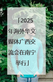 2025年海外华文媒体广西交流会在南宁举行