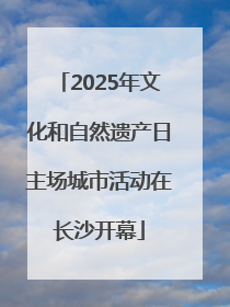 2025年文化和自然遗产日主场城市活动在长沙开幕