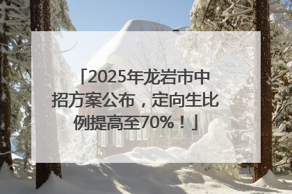 2025年龙岩市中招方案公布，定向生比例提高至70%！