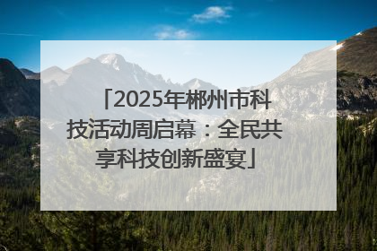 2025年郴州市科技活动周启幕：全民共享科技创新盛宴