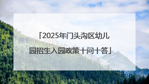 2025年门头沟区幼儿园招生入园政策十问十答