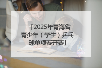 2025年青海省青少年（学生）乒乓球单项赛开赛