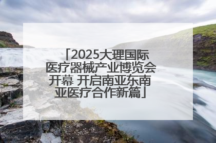 2025大理国际医疗器械产业博览会开幕 开启南亚东南亚医疗合作新篇