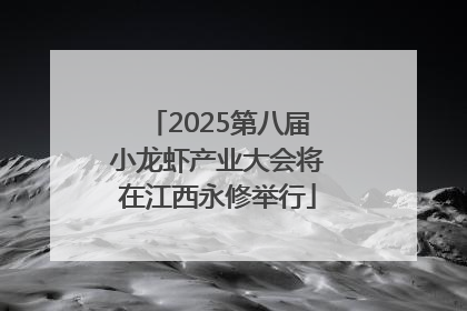 2025第八届小龙虾产业大会将在江西永修举行