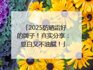 2025防晒霜好的牌子！真实分享：显白又不油腻！