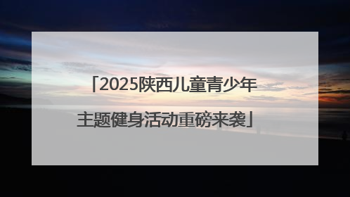 2025陕西儿童青少年主题健身活动重磅来袭