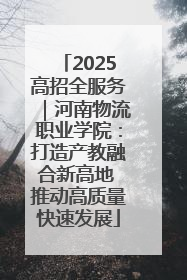 2025高招全服务｜河南物流职业学院：打造产教融合新高地 推动高质量快速发展