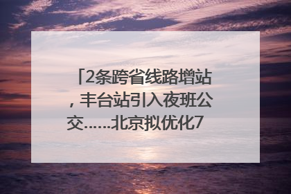 2条跨省线路增站，丰台站引入夜班公交……北京拟优化7条公交线！