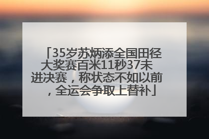35岁苏炳添全国田径大奖赛百米11秒37未进决赛，称状态不如以前，全运会争取上替补