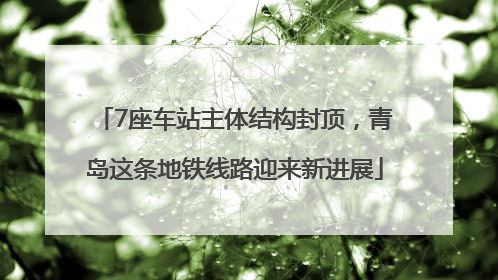 7座车站主体结构封顶，青岛这条地铁线路迎来新进展