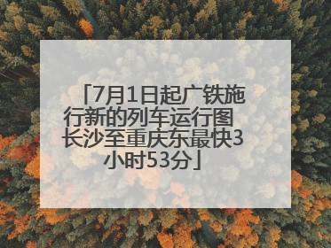 7月1日起广铁施行新的列车运行图 长沙至重庆东最快3小时53分