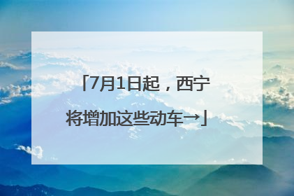 7月1日起，西宁将增加这些动车→