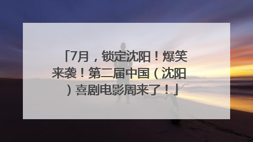 7月，锁定沈阳！爆笑来袭！第二届中国（沈阳）喜剧电影周来了！