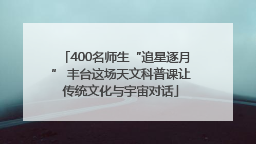 400名师生“追星逐月” 丰台这场天文科普课让传统文化与宇宙对话