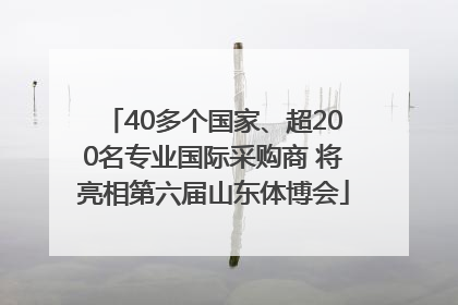 40多个国家、超200名专业国际采购商 将亮相第六届山东体博会