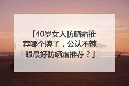 40岁女人防晒霜推荐哪个牌子，公认不辣眼最好防晒霜推荐？