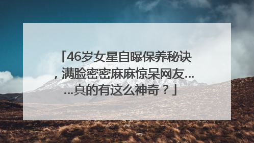 46岁女星自曝保养秘诀，满脸密密麻麻惊呆网友……真的有这么神奇？