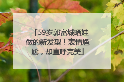 59岁郭富城晒娃做的新发型！表情尴尬，却直呼完美