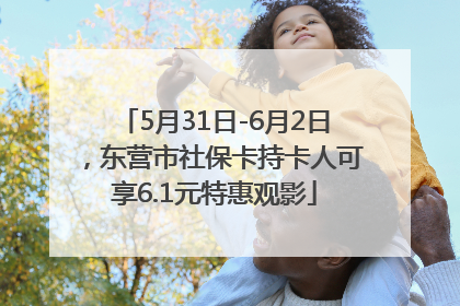 5月31日-6月2日，东营市社保卡持卡人可享6.1元特惠观影