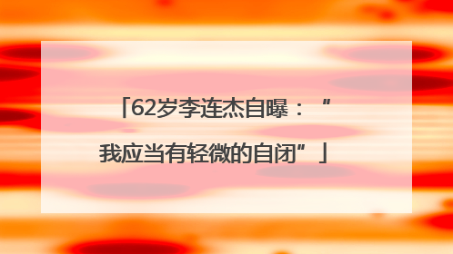 62岁李连杰自曝：“我应当有轻微的自闭”